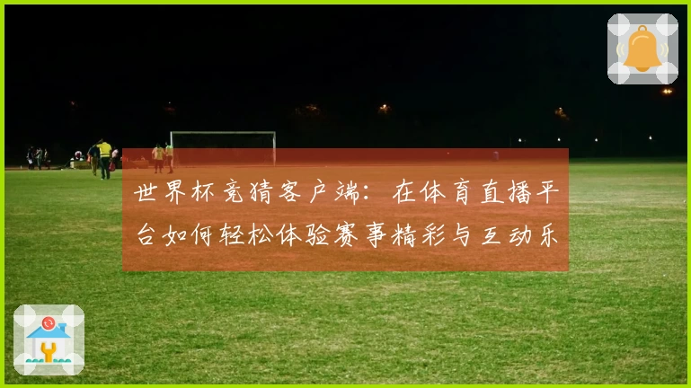 世界杯竞猜客户端：在体育直播平台如何轻松体验赛事精彩与互动乐趣