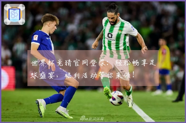 世界杯竞猜官网登录：轻松畅享足球盛宴，福利活动等你来领！