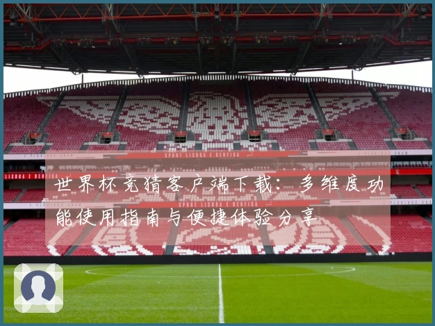 世界杯竞猜客户端下载：多维度功能使用指南与便捷体验分享