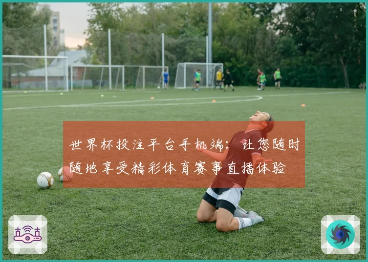 世界杯投注平台手机端：让您随时随地享受精彩体育赛事直播体验