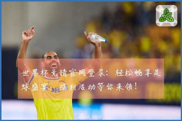 世界杯竞猜官网登录：轻松畅享足球盛宴，福利活动等你来领！