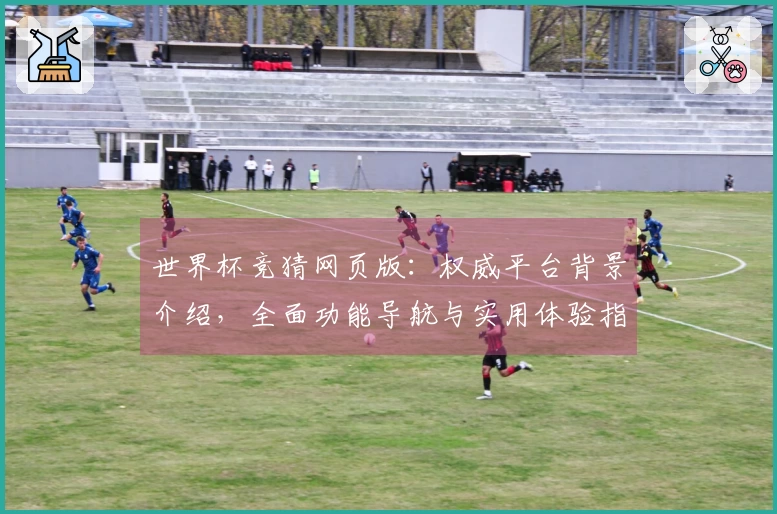 世界杯竞猜网页版：权威平台背景介绍，全面功能导航与实用体验指南