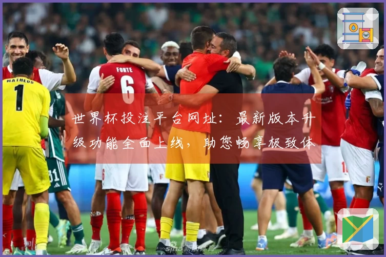 世界杯投注平台网址：最新版本升级功能全面上线，助您畅享极致体育直播体验