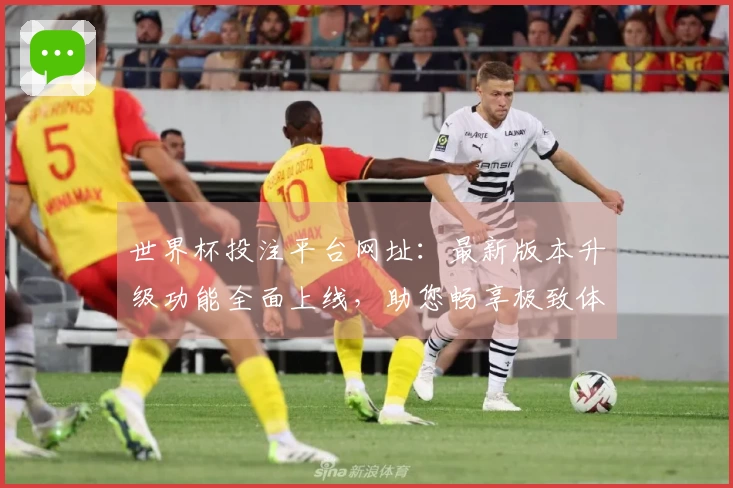 世界杯投注平台网址：最新版本升级功能全面上线，助您畅享极致体育直播体验