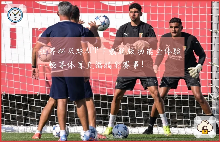 世界杯买球APP下载新版功能全体验，畅享体育直播精彩赛事！