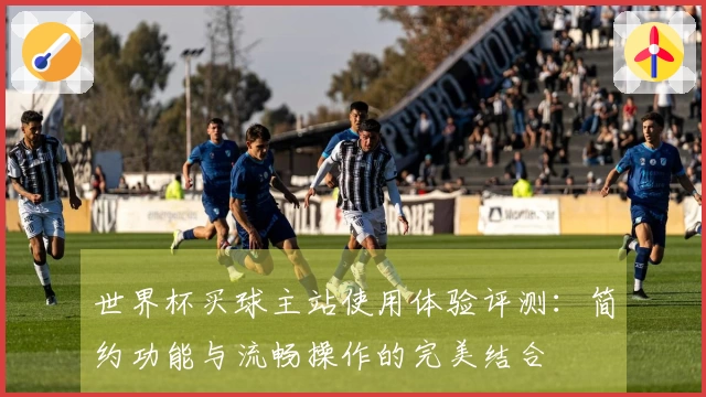 世界杯买球主站使用体验评测：简约功能与流畅操作的完美结合
